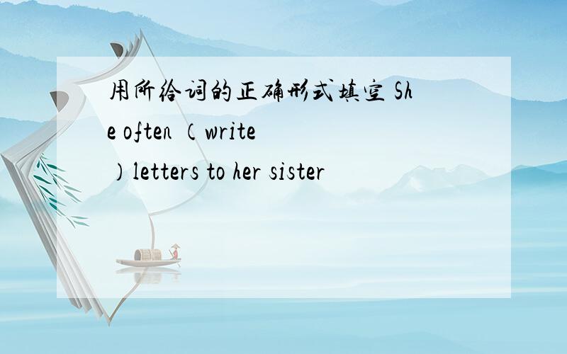 用所给词的正确形式填空 She often （write）letters to her sister
