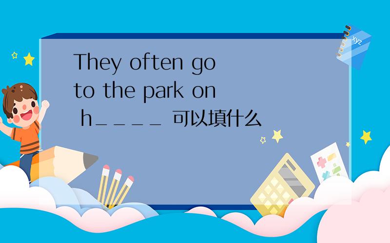 They often go to the park on h____ 可以填什么