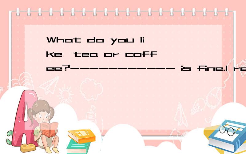 What do you like,tea or coffee?----------- is fine.I really