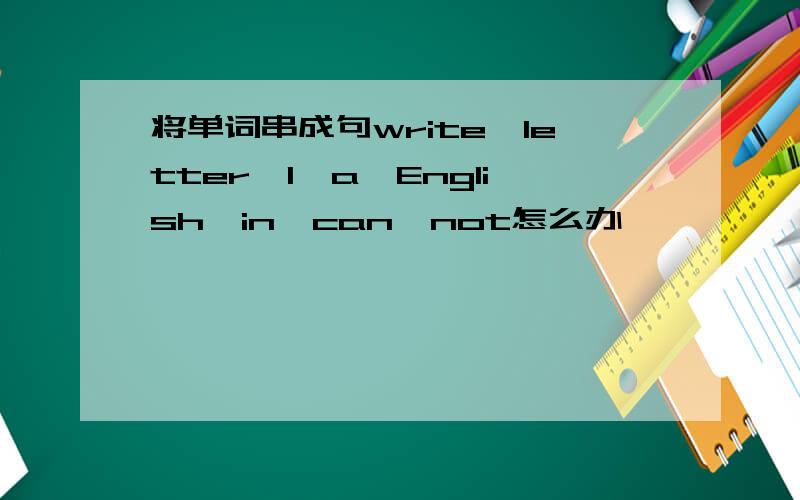 将单词串成句write,letter,I,a,English,in,can,not怎么办