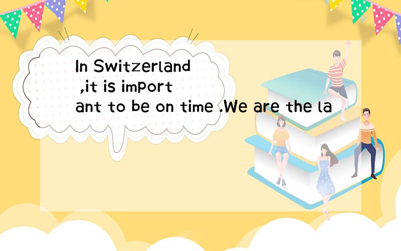 In Switzerland ,it is important to be on time .We are the la