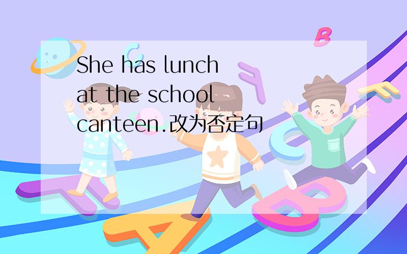 She has lunch at the school canteen.改为否定句
