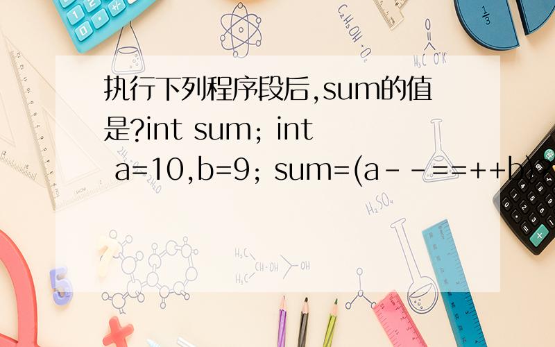执行下列程序段后,sum的值是?int sum; int a=10,b=9; sum=(a--==++b)?100:20