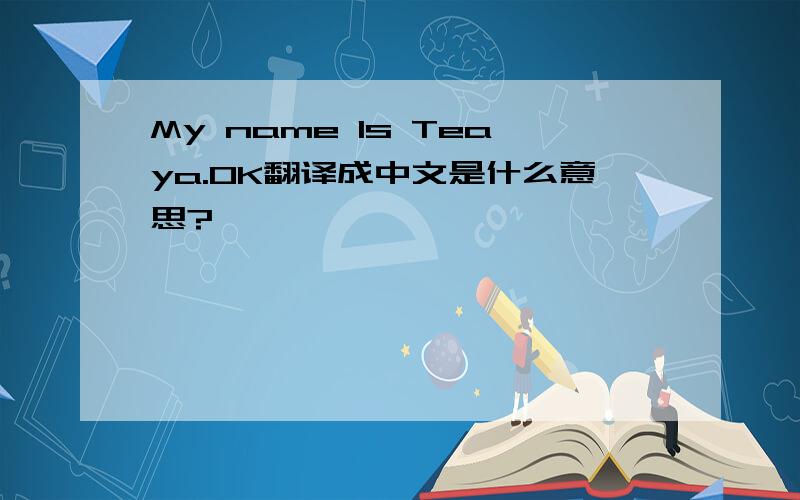 My name Is Teaya.OK翻译成中文是什么意思?