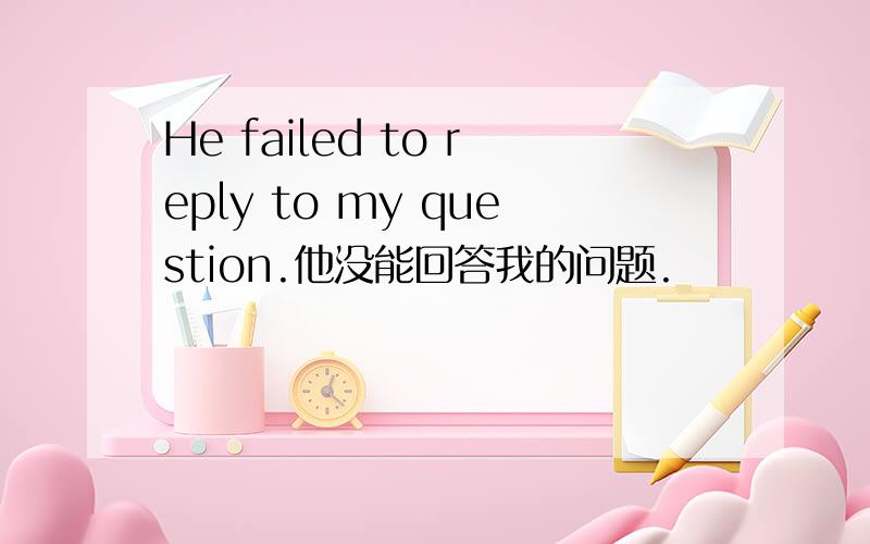 He failed to reply to my question.他没能回答我的问题.
