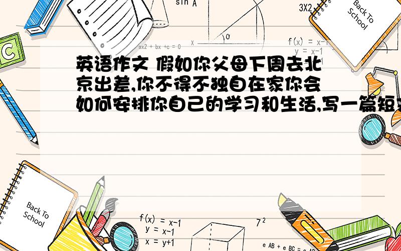 英语作文 假如你父母下周去北京出差,你不得不独自在家你会如何安排你自己的学习和生活,写一篇短文.