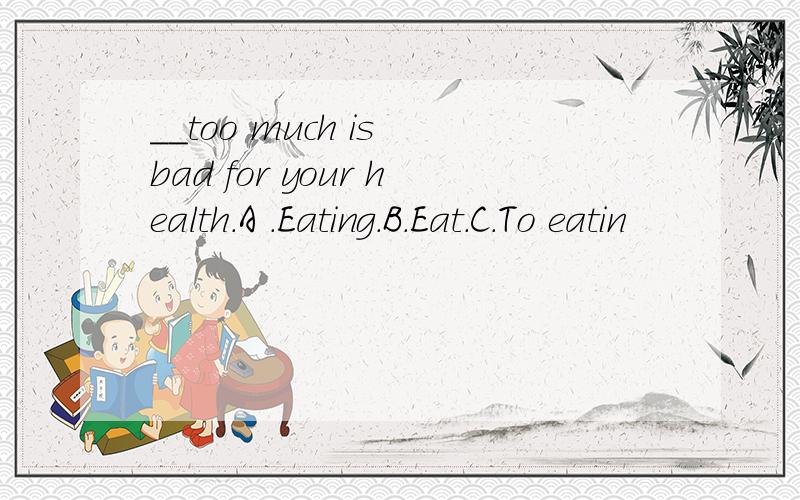 __too much is bad for your health.A .Eating.B.Eat.C.To eatin