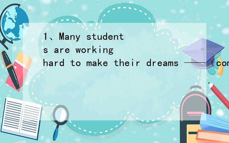 1、Many students are working hard to make their dreams ——（com