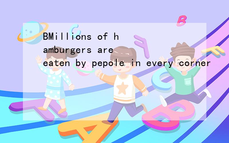 BMillions of hamburgers are eaten by pepole in every corner