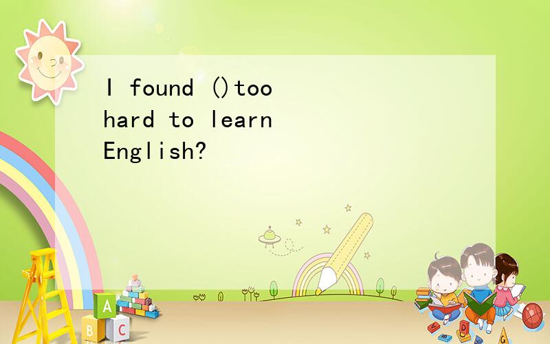 I found ()too hard to learn English?