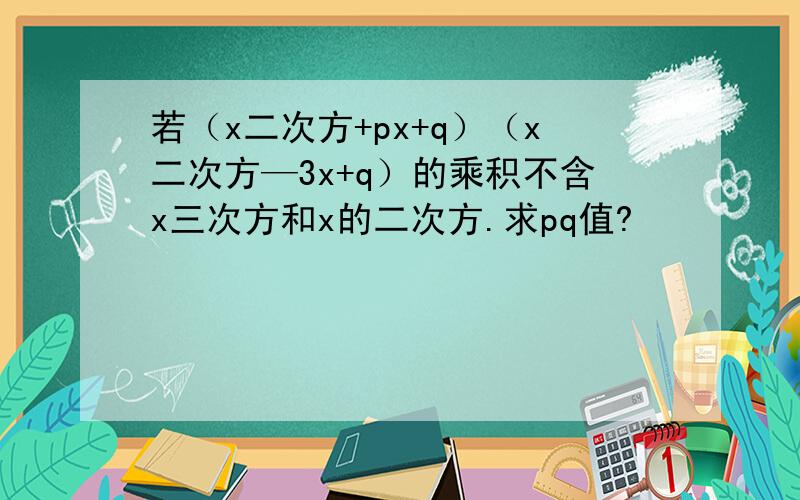 若（x二次方+px+q）（x二次方—3x+q）的乘积不含x三次方和x的二次方.求pq值?