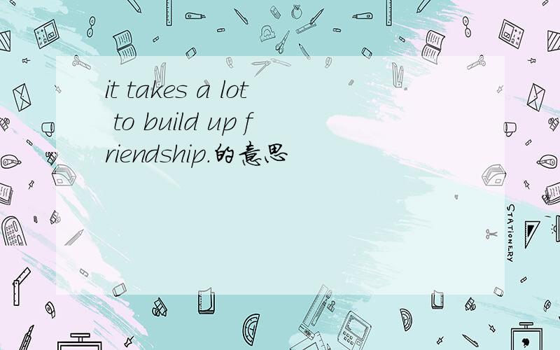 it takes a lot to build up friendship.的意思