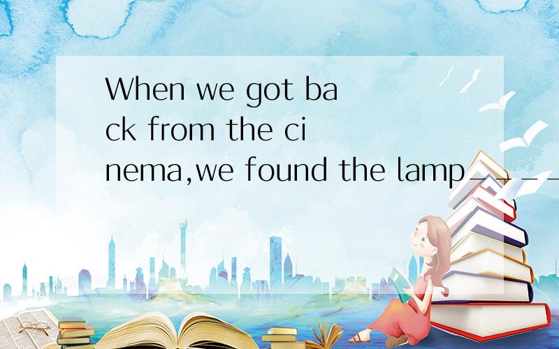 When we got back from the cinema,we found the lamp________bu