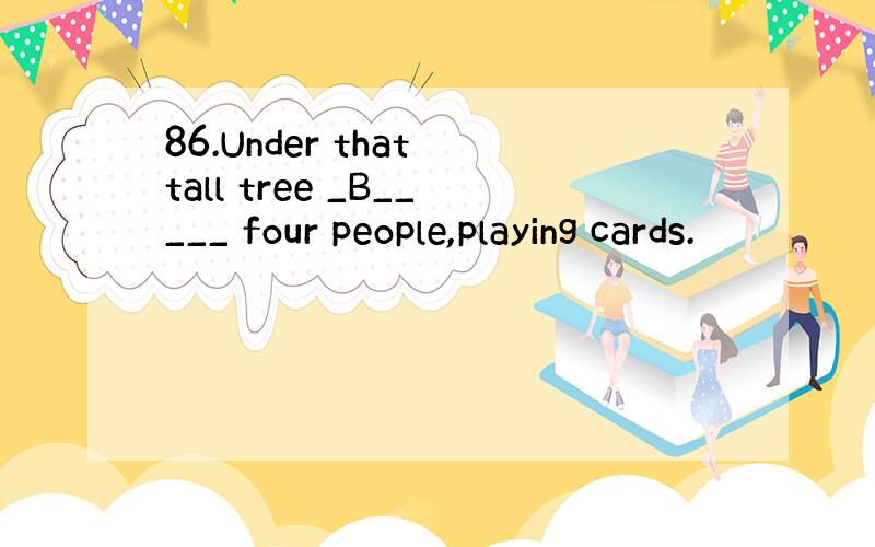 86.Under that tall tree _B_____ four people,playing cards.