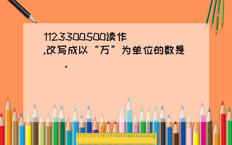 1123300500读作（）,改写成以“万”为单位的数是（）.