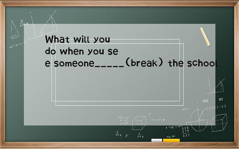 What will you do when you see someone_____(break) the school