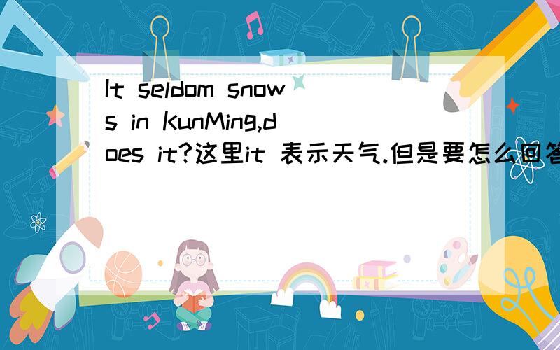 It seldom snows in KunMing,does it?这里it 表示天气.但是要怎么回答呢?