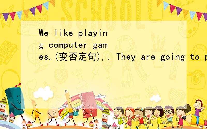 We like playing computer games.(变否定句),．They are going to pla