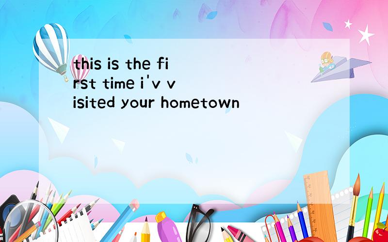 this is the first time i'v visited your hometown