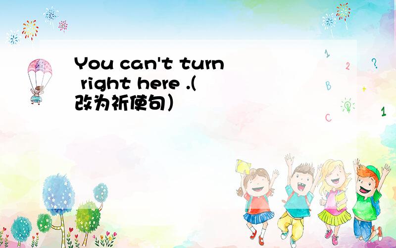 You can't turn right here .(改为祈使句）