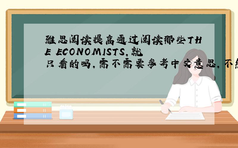 雅思阅读提高通过阅读那些THE ECONOMISTS,就只看的吗,需不需要参考中文意思,不然里面有些看不懂怎么办