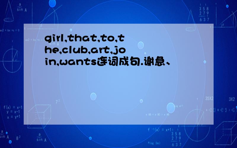 girl,that,to,the,club,art,join,wants连词成句.谢急、