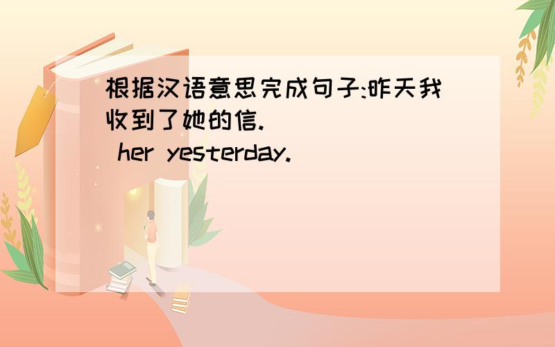 根据汉语意思完成句子:昨天我收到了她的信.| （） （） her yesterday.（