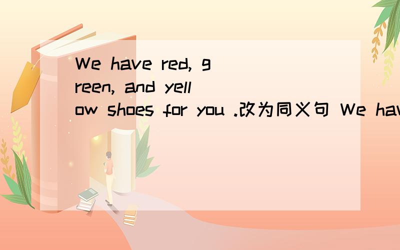 We have red, green, and yellow shoes for you .改为同义句 We have_