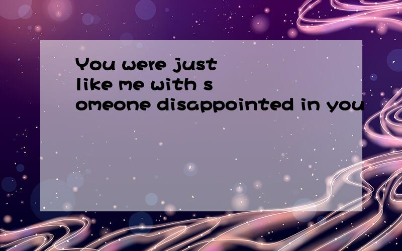 You were just like me with someone disappointed in you