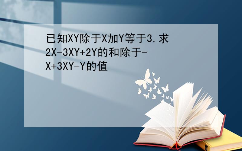已知XY除于X加Y等于3,求2X-3XY+2Y的和除于-X+3XY-Y的值