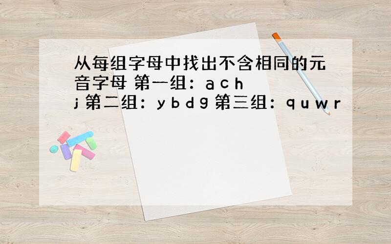 从每组字母中找出不含相同的元音字母 第一组：a c h j 第二组：y b d g 第三组：q u w r