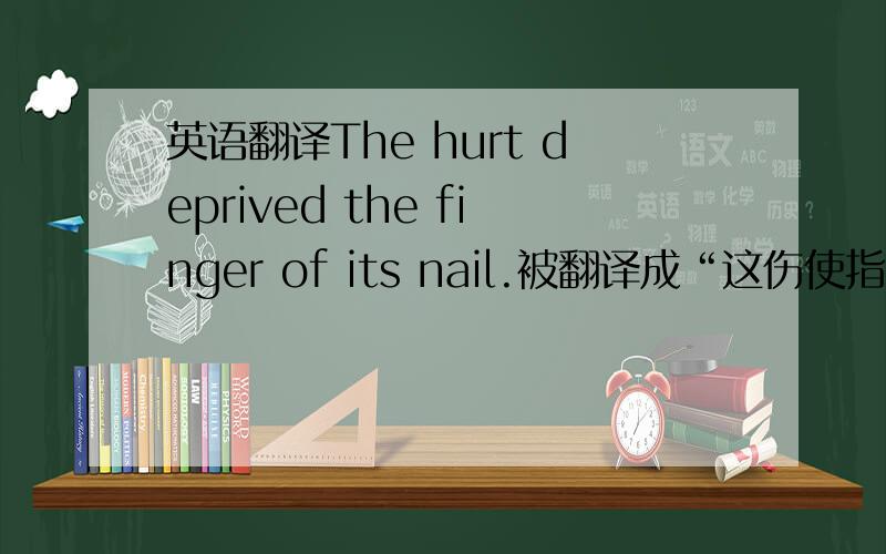 英语翻译The hurt deprived the finger of its nail.被翻译成“这伤使指甲脱去”,为