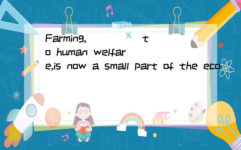 Farming,_____to human welfare,is now a small part of the eco