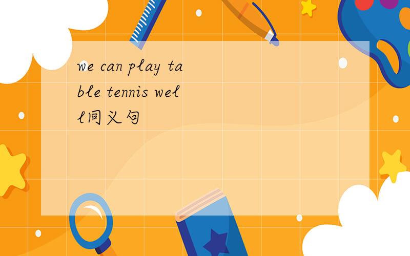 we can play table tennis well同义句