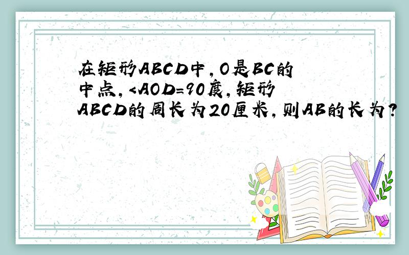 在矩形ABCD中,O是BC的中点,＜AOD=90度,矩形ABCD的周长为20厘米,则AB的长为?