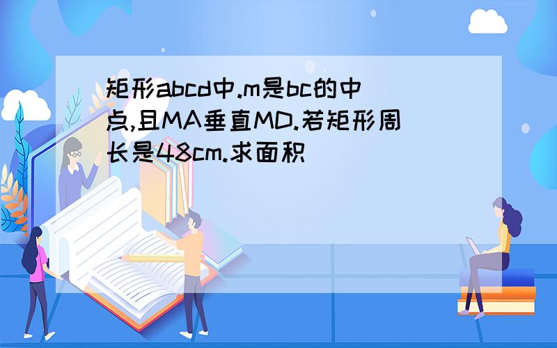 矩形abcd中.m是bc的中点,且MA垂直MD.若矩形周长是48cm.求面积