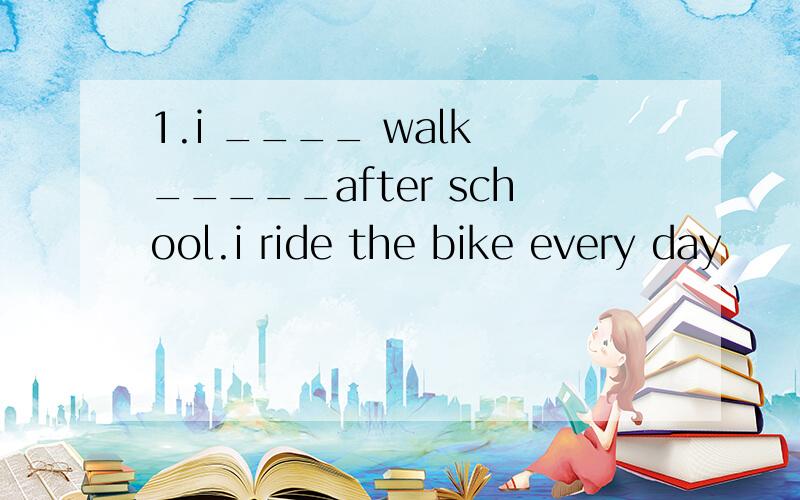 1.i ____ walk _____after school.i ride the bike every day