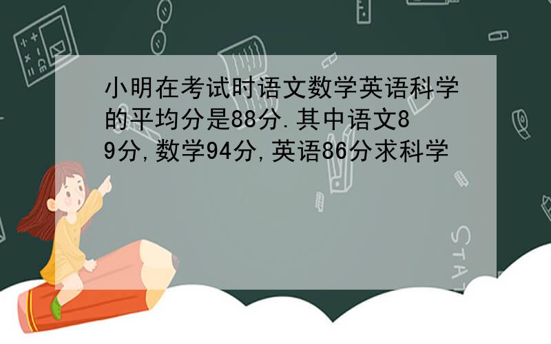 小明在考试时语文数学英语科学的平均分是88分.其中语文89分,数学94分,英语86分求科学