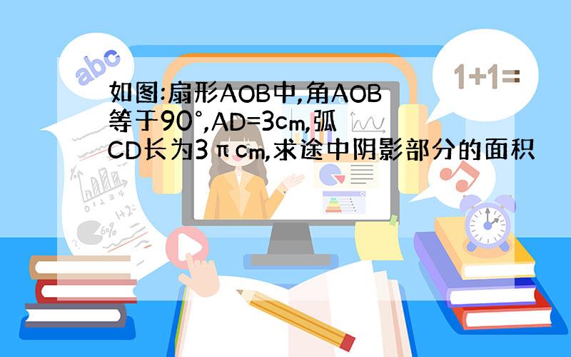 如图:扇形AOB中,角AOB等于90°,AD=3cm,弧CD长为3πcm,求途中阴影部分的面积