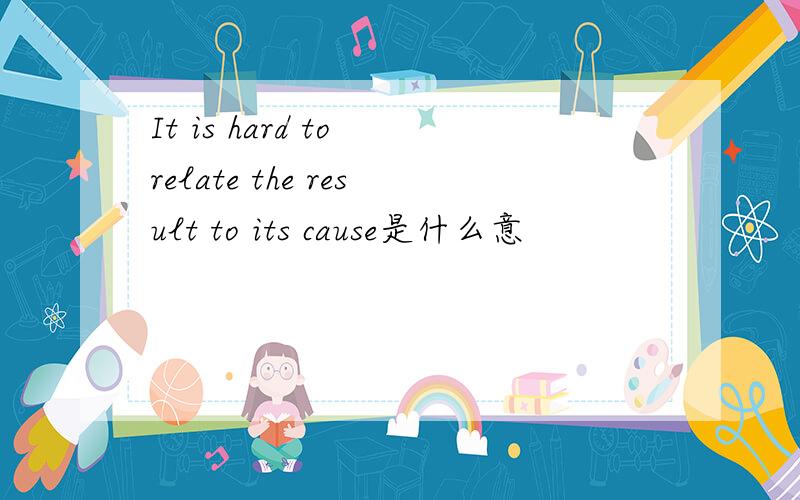 It is hard to relate the result to its cause是什么意