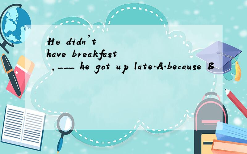 He didn't have breakfast ,___ he got up late.A.because B