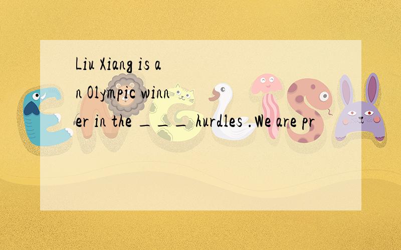 Liu Xiang is an Olympic winner in the ___ hurdles .We are pr