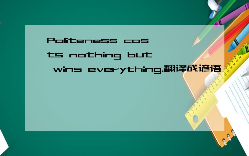 Politeness costs nothing but wins everything.翻译成谚语
