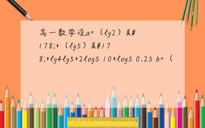 高一数学设a=（lg2）²+（lg5）²+lg4lg5+2log5 10+log5 0.25 b=（