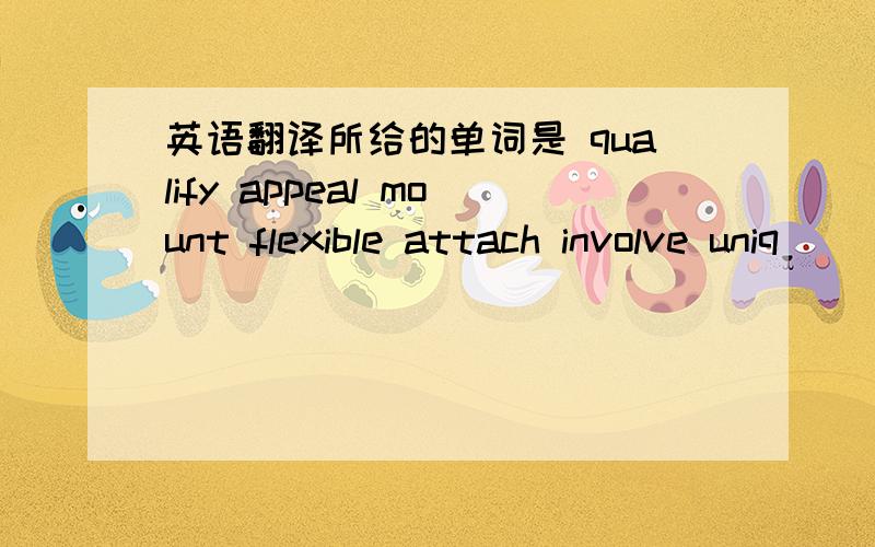 英语翻译所给的单词是 qualify appeal mount flexible attach involve uniq