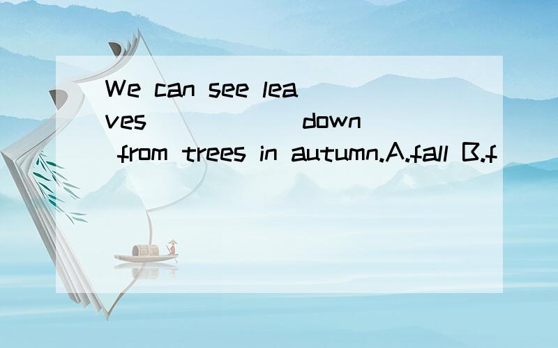 We can see leaves _____ down from trees in autumn.A.fall B.f