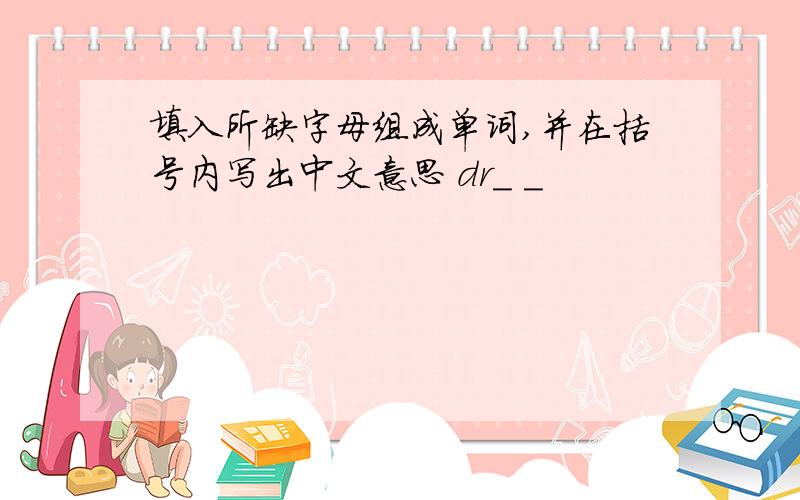 填入所缺字母组成单词,并在括号内写出中文意思 dr_ _