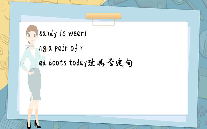 sandy is wearing a pair of red boots today改为否定句