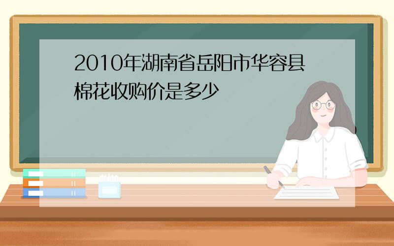 2010年湖南省岳阳市华容县棉花收购价是多少