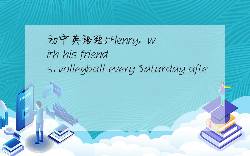初中英语题5Henry, with his friends,volleyball every Saturday afte